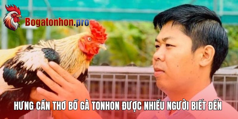 Hưng Cần Thơ - Bồ Gà Tonhon được nhiều người biết đến Hưng Cần Thơ - Bồ Gà Tonhon được nhiều người biết đến
